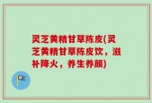 灵芝黄精甘草陈皮(灵芝黄精甘草陈皮饮，滋补降火，养生养颜)