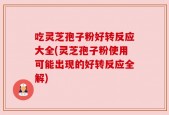 吃灵芝孢子粉好转反应大全(灵芝孢子粉使用可能出现的好转反应全解)