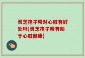 灵芝孢子粉对心脏有好处吗(灵芝孢子粉有助于心脏健康)