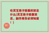 吃灵芝孢子胶囊的禁忌什么(灵芝孢子胶囊禁忌，副作用你必须知道！)