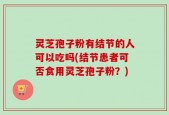灵芝孢子粉有结节的人可以吃吗(结节患者可否食用灵芝孢子粉？)
