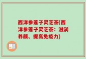西洋参莲子灵芝茶(西洋参莲子灵芝茶：滋润养颜、提高免疫力)