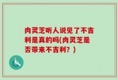肉灵芝听人说见了不吉利是真的吗(肉灵芝是否带来不吉利？)