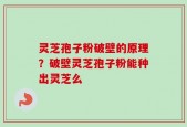 灵芝孢子粉破壁的原理？破壁灵芝孢子粉能种出灵芝么