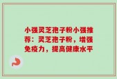小强灵芝孢子粉小强推荐：灵芝孢子粉，增强免疫力，提高健康水平