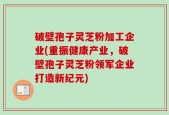 破壁孢子灵芝粉加工企业(重振健康产业，破壁孢子灵芝粉领军企业打造新纪元)