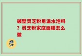破壁灵芝粉用温水泡吗？灵芝粉家庭面膜怎么做