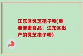 江东区灵芝孢子粉(重要健康食品：江东区出产的灵芝孢子粉)