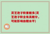 灵芝孢子粉里糖多(灵芝孢子粉含有高糖分，可能影响血糖水平)