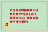 灵芝孢子粉挂杯跟不挂杯的哪个好(灵芝孢子粉挂杯小心！新发现揭示不挂杯更好)