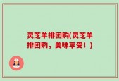 灵芝羊排团购(灵芝羊排团购，美味享受！)