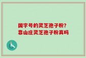 国字号的灵芝孢子粉？靠山庄灵芝孢子粉真吗