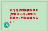 灵芝孢子粉黑便后多久(食用灵芝孢子粉后引起黑便，恢复需要多久？)