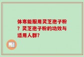 体寒能服用灵芝孢子粉？灵芝孢子粉的功效与适用人群？