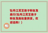 牡丹江灵芝孢子粉批发商行(牡丹江灵芝孢子粉批发商批量供货，欢迎选购！)