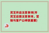 灵芝开店注意事项(开灵芝店需注意事项，营销与客户口碑很重要)