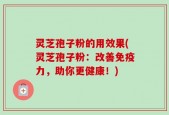 灵芝孢子粉的用效果(灵芝孢子粉：改善免疫力，助你更健康！)