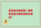 灵芝孢子粉优势？探究灵芝孢子粉的功效与特点？