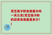 灵芝孢子粉食用量大吗一天几克(灵芝孢子粉的日常食用量是多少？)