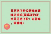 灵芝孢子粉没苦味有香味正宗吗(是真正的正宗灵芝孢子粉：无苦味，带香味)