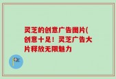 灵芝的创意广告图片(创意十足！灵芝广告大片释放无限魅力