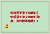 会销灵芝孢子油讲口(优质灵芝孢子油现已推出，有效促进销售！)
