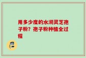 用多少度的水沏灵芝孢子粉？孢子粉种植全过程