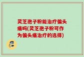 灵芝孢子粉能治疗偏头痛吗(灵芝孢子粉可作为偏头痛治疗的选择)