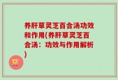 养肝草灵芝百合汤功效和作用(养肝草灵芝百合汤：功效与作用解析)