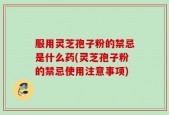 服用灵芝孢子粉的禁忌是什么药(灵芝孢子粉的禁忌使用注意事项)