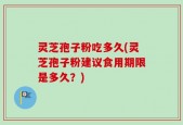 灵芝孢子粉吃多久(灵芝孢子粉建议食用期限是多久？)