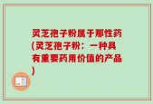 灵芝孢子粉属于那性药(灵芝孢子粉：一种具有重要药用价值的产品)
