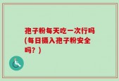 孢子粉每天吃一次行吗(每日摄入孢子粉安全吗？)
