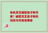 有机灵芝破壁孢子粉作用？破壁灵芝孢子粉的功效与作用有哪些