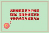 怎样理解灵芝孢子粉提取物？深度剖析灵芝孢子粉的功效与提取方法？