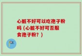 心脏不好可以吃孢子粉吗 (心脏不好可否服食孢子粉？)