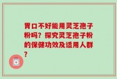 胃口不好能用灵芝孢子粉吗？探究灵芝孢子粉的保健功效及适用人群？