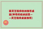 菌灵芝租房收纳推荐桌面(神奇的收纳创意——灵芝租房桌面推荐)