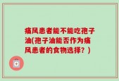 痛风患者能不能吃孢子油(孢子油能否作为痛风患者的食物选择？)
