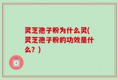 灵芝孢子粉为什么灵(灵芝孢子粉的功效是什么？)