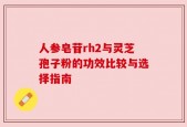 人参皂苷rh2与灵芝孢子粉的功效比较与选择指南