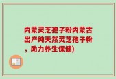 内蒙灵芝孢子粉内蒙古出产纯天然灵芝孢子粉，助力养生保健)