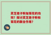 灵芝孢子粉加菊花的功效？探讨灵芝孢子粉和菊花的联合作用？