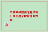 三高喝破壁灵芝孢子粉？灵芝孢子粉有什么好处