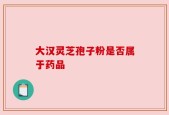 大汉灵芝孢子粉是否属于药品