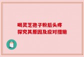 喝灵芝孢子粉后头疼 探究其原因及应对措施