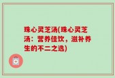 珠心灵芝汤(珠心灵芝汤：营养佳饮，滋补养生的不二之选)