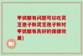 甲状腺有问题可以吃灵芝孢子粉灵芝孢子粉对甲状腺有良好的保健效果)