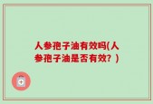 人参孢子油有效吗(人参孢子油是否有效？)