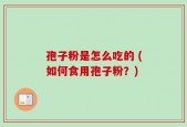 孢子粉是怎么吃的 (如何食用孢子粉？)